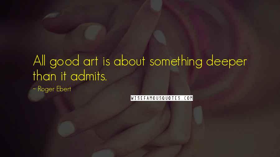 Roger Ebert quotes: All good art is about something deeper than it admits.