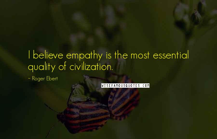 Roger Ebert quotes: I believe empathy is the most essential quality of civilization.