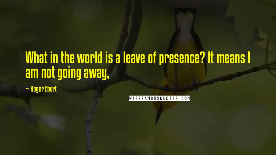 Roger Ebert quotes: What in the world is a leave of presence? It means I am not going away,