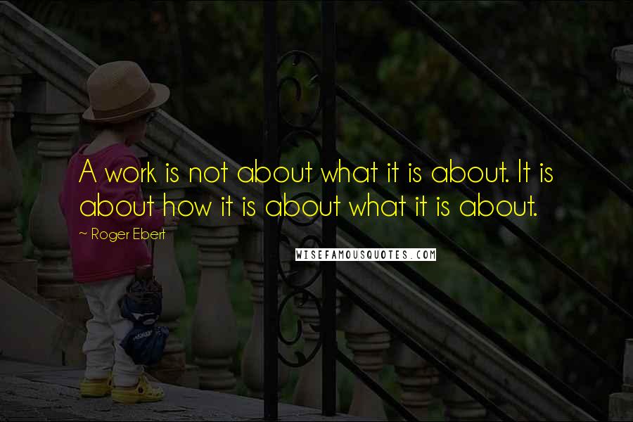 Roger Ebert quotes: A work is not about what it is about. It is about how it is about what it is about.