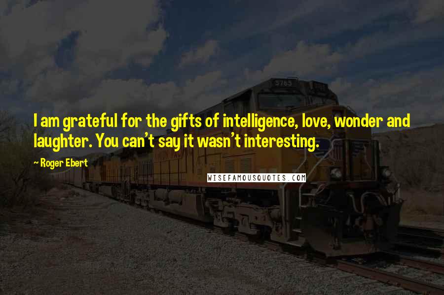 Roger Ebert quotes: I am grateful for the gifts of intelligence, love, wonder and laughter. You can't say it wasn't interesting.