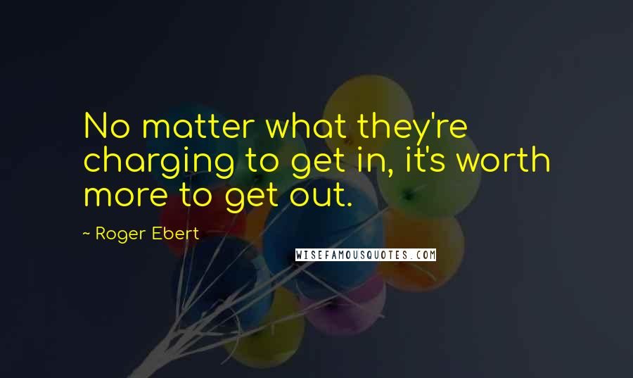 Roger Ebert quotes: No matter what they're charging to get in, it's worth more to get out.