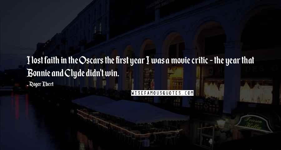 Roger Ebert quotes: I lost faith in the Oscars the first year I was a movie critic - the year that Bonnie and Clyde didn't win.