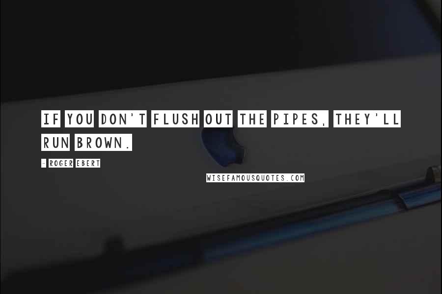 Roger Ebert quotes: If you don't flush out the pipes, they'll run brown.
