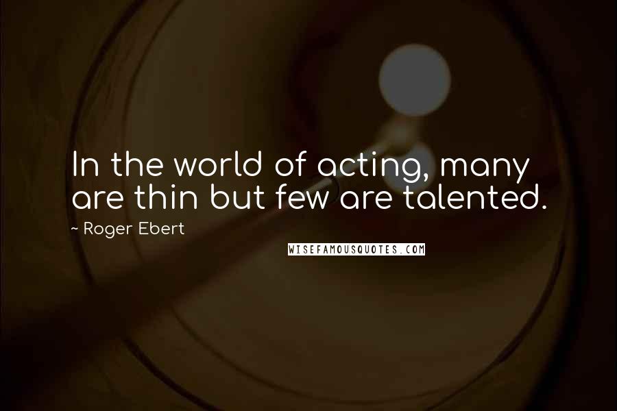 Roger Ebert quotes: In the world of acting, many are thin but few are talented.