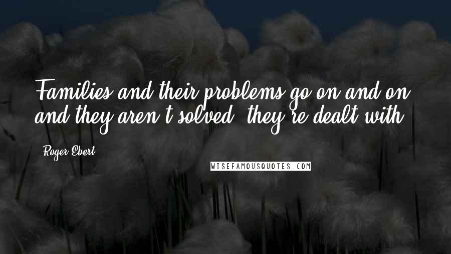 Roger Ebert quotes: Families and their problems go on and on, and they aren't solved, they're dealt with.