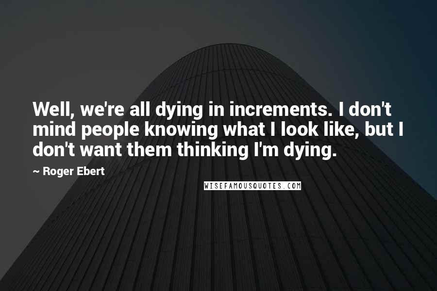 Roger Ebert quotes: Well, we're all dying in increments. I don't mind people knowing what I look like, but I don't want them thinking I'm dying. Roger Ebert quotes: Well, we're all dying in increments. I don't mind people knowing what I look like, but I don't want them thinking I'm dying.