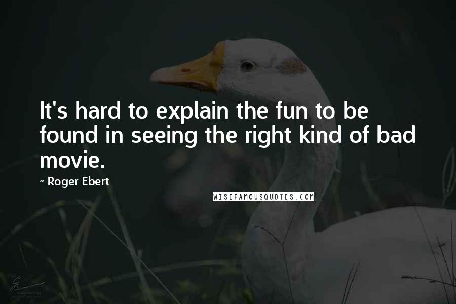 Roger Ebert quotes: It's hard to explain the fun to be found in seeing the right kind of bad movie.