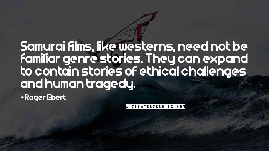 Roger Ebert quotes: Samurai films, like westerns, need not be familiar genre stories. They can expand to contain stories of ethical challenges and human tragedy.