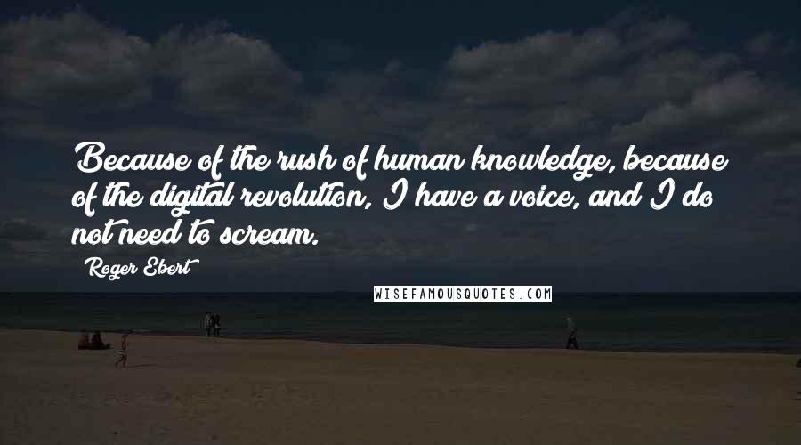 Roger Ebert quotes: Because of the rush of human knowledge, because of the digital revolution, I have a voice, and I do not need to scream.