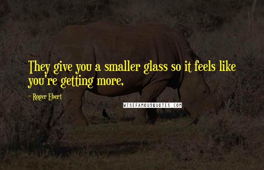 Roger Ebert quotes: They give you a smaller glass so it feels like you're getting more,