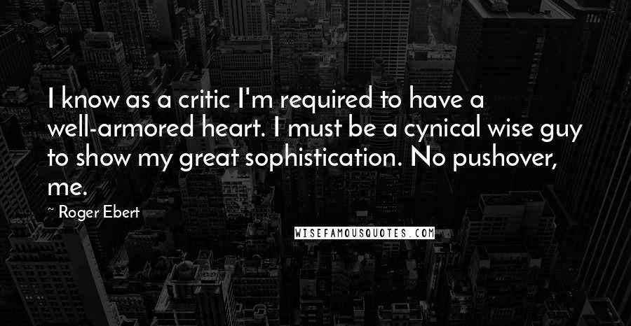 Roger Ebert quotes: I know as a critic I'm required to have a well-armored heart. I must be a cynical wise guy to show my great sophistication. No pushover, me.