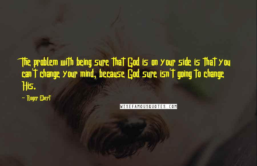 Roger Ebert quotes: The problem with being sure that God is on your side is that you can't change your mind, because God sure isn't going to change His.