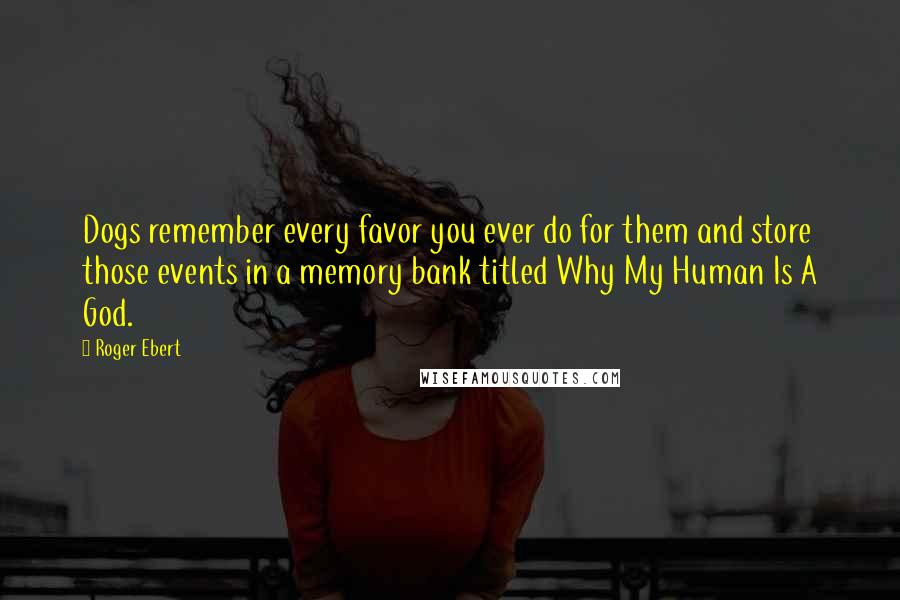 Roger Ebert quotes: Dogs remember every favor you ever do for them and store those events in a memory bank titled Why My Human Is A God.