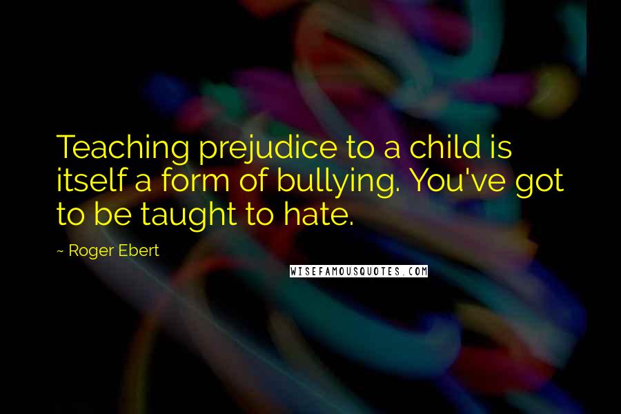 Roger Ebert quotes: Teaching prejudice to a child is itself a form of bullying. You've got to be taught to hate.