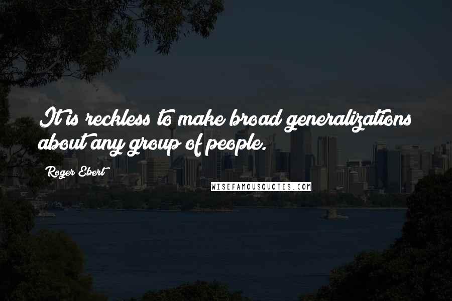 Roger Ebert quotes: It is reckless to make broad generalizations about any group of people.