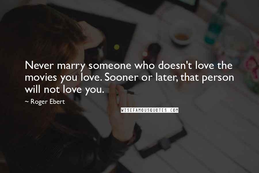 Roger Ebert quotes: Never marry someone who doesn't love the movies you love. Sooner or later, that person will not love you.