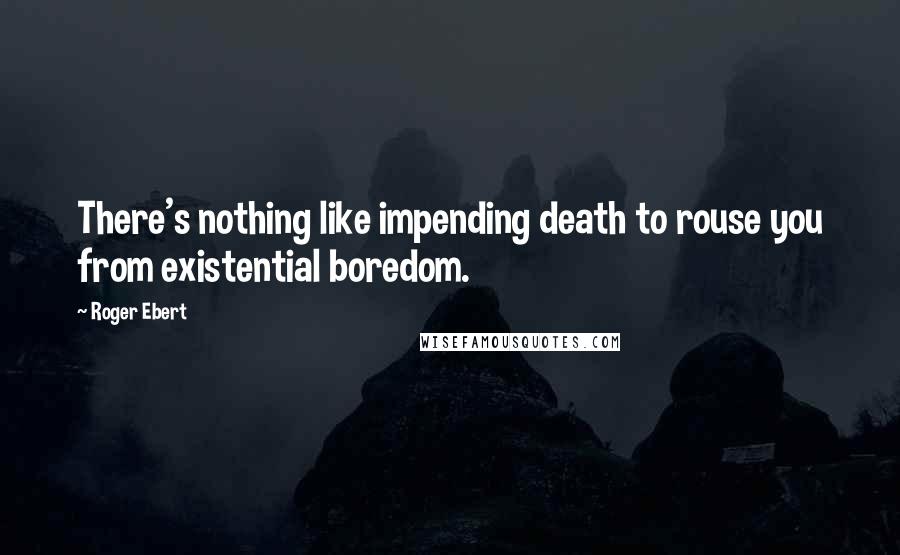 Roger Ebert quotes: There's nothing like impending death to rouse you from existential boredom.