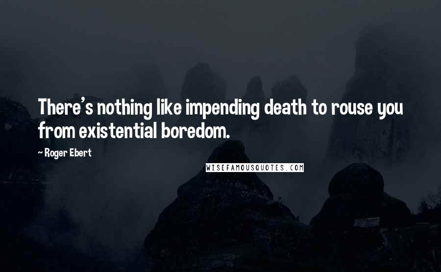 Roger Ebert quotes: There's nothing like impending death to rouse you from existential boredom.