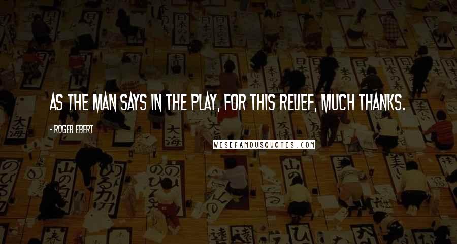 Roger Ebert quotes: As the man says in the play, for this relief, much thanks.