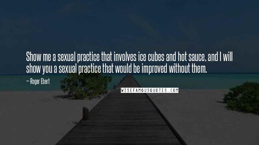 Roger Ebert quotes: Show me a sexual practice that involves ice cubes and hot sauce, and I will show you a sexual practice that would be improved without them.