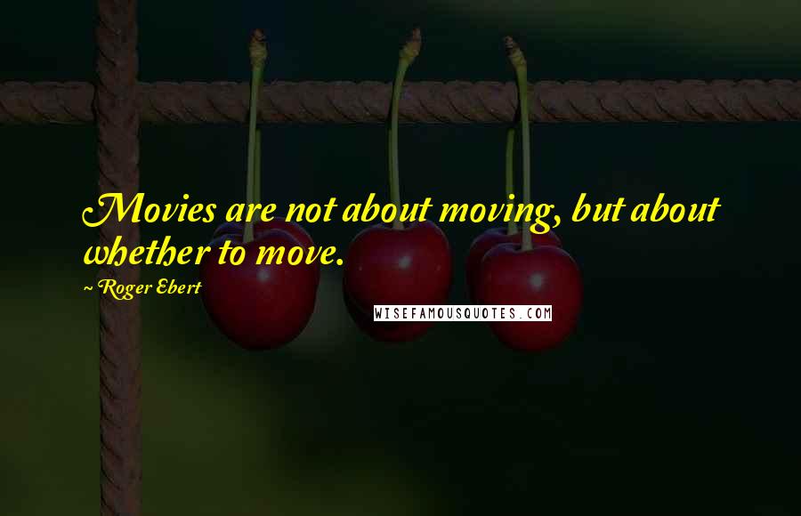 Roger Ebert quotes: Movies are not about moving, but about whether to move.