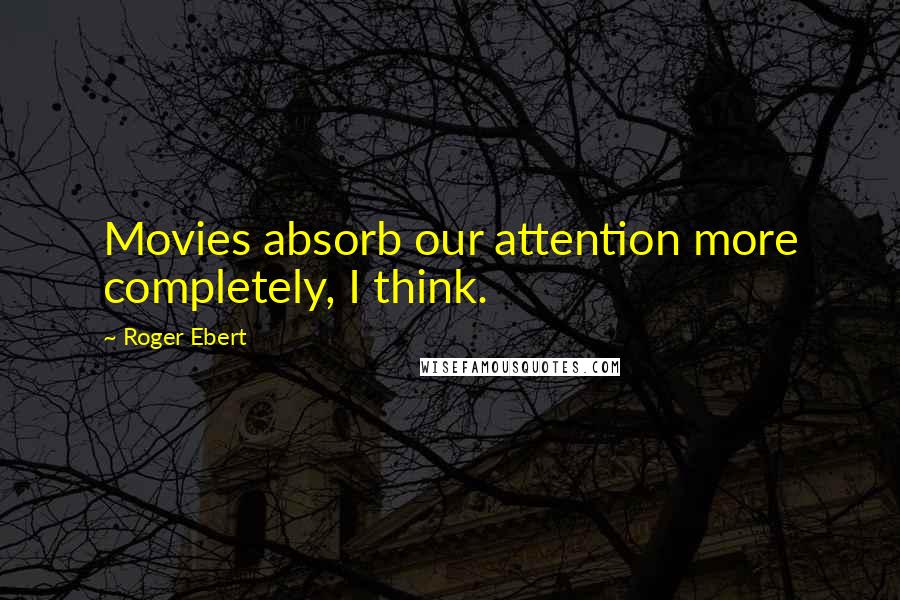 Roger Ebert quotes: Movies absorb our attention more completely, I think.