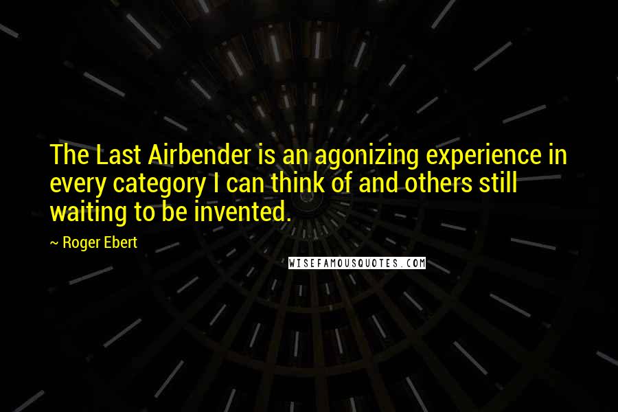 Roger Ebert quotes: The Last Airbender is an agonizing experience in every category I can think of and others still waiting to be invented. Roger Ebert quotes: The Last Airbender is an agonizing experience in every category I can think of and others still waiting to be invented.