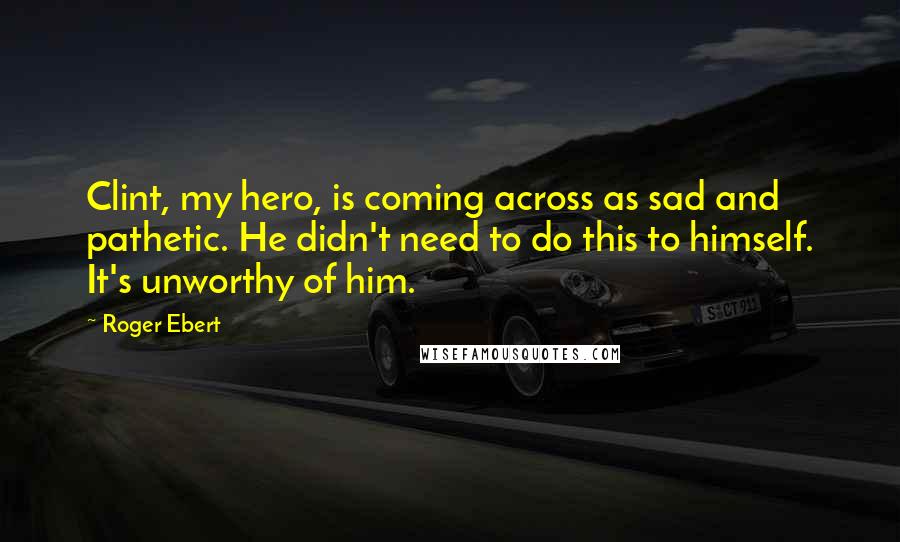 Roger Ebert quotes: Clint, my hero, is coming across as sad and pathetic. He didn't need to do this to himself. It's unworthy of him.