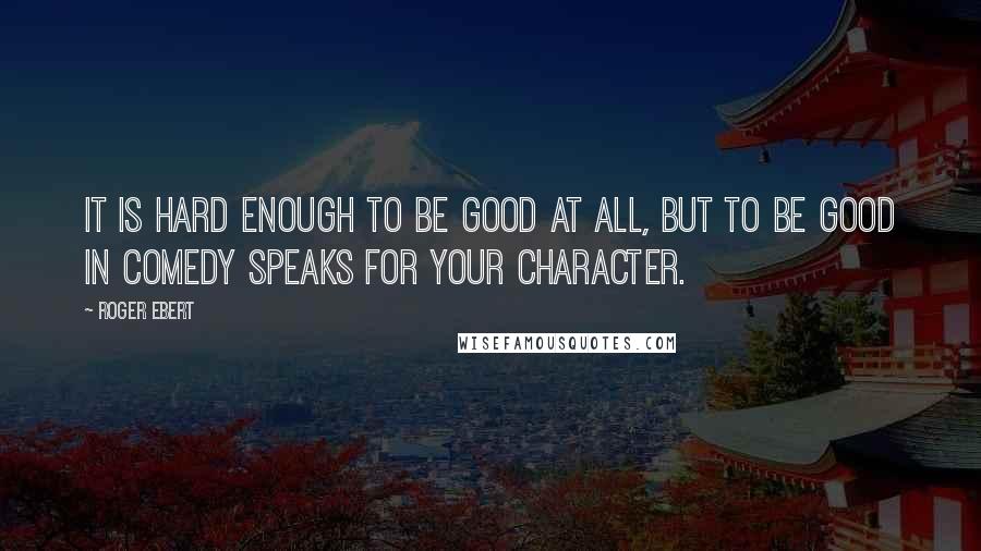 Roger Ebert quotes: It is hard enough to be good at all, but to be good in comedy speaks for your character.