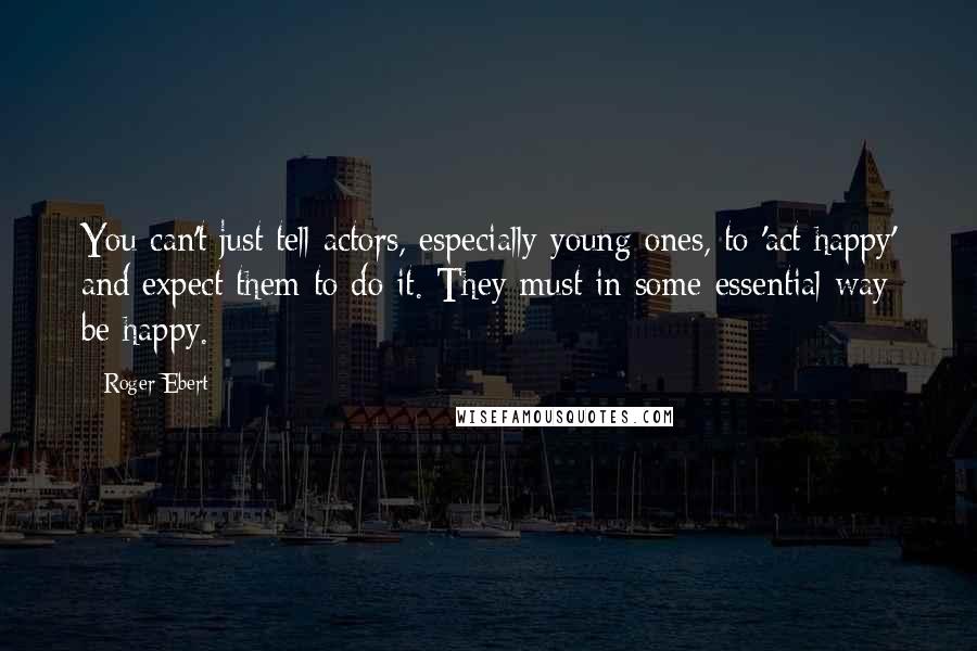 Roger Ebert quotes: You can't just tell actors, especially young ones, to 'act happy' and expect them to do it. They must in some essential way be happy.