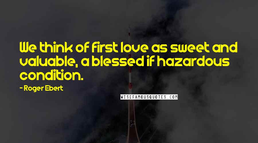 Roger Ebert quotes: We think of first love as sweet and valuable, a blessed if hazardous condition.