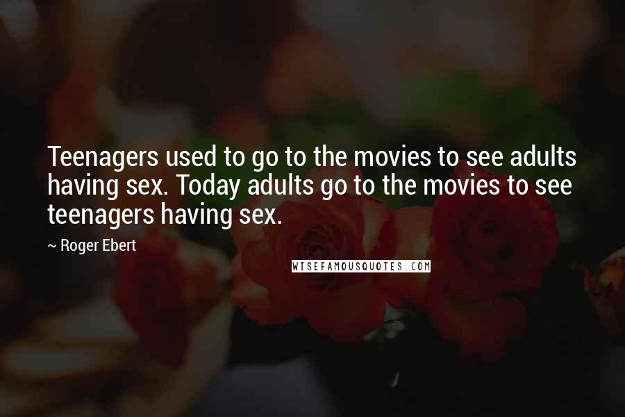 Roger Ebert quotes: Teenagers used to go to the movies to see adults having sex. Today adults go to the movies to see teenagers having sex.