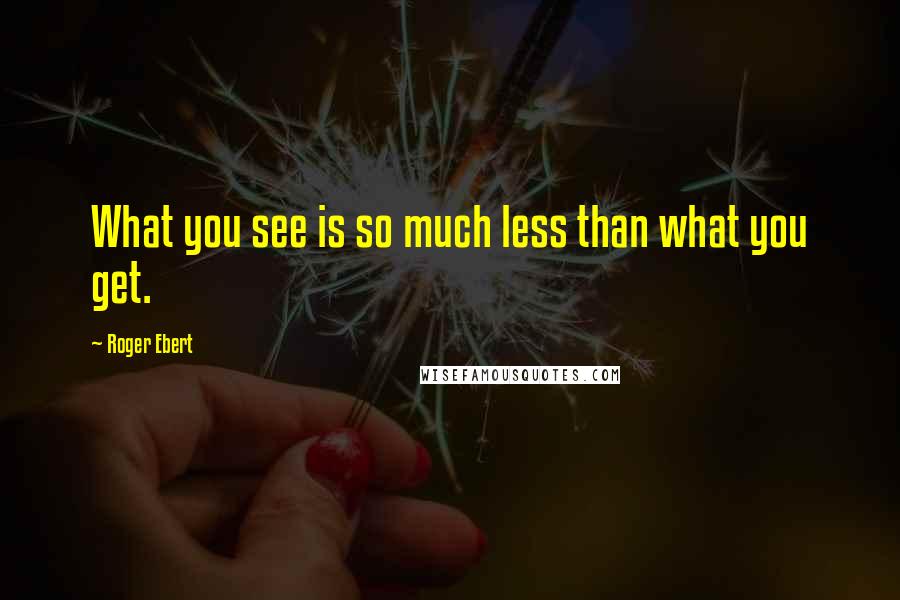 Roger Ebert quotes: What you see is so much less than what you get.