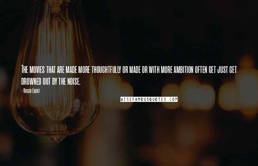 Roger Ebert quotes: The movies that are made more thoughtfully or made or with more ambition often get just get drowned out by the noise.