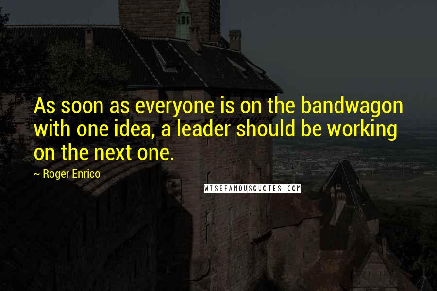 Roger Enrico quotes: As soon as everyone is on the bandwagon with one idea, a leader should be working on the next one.