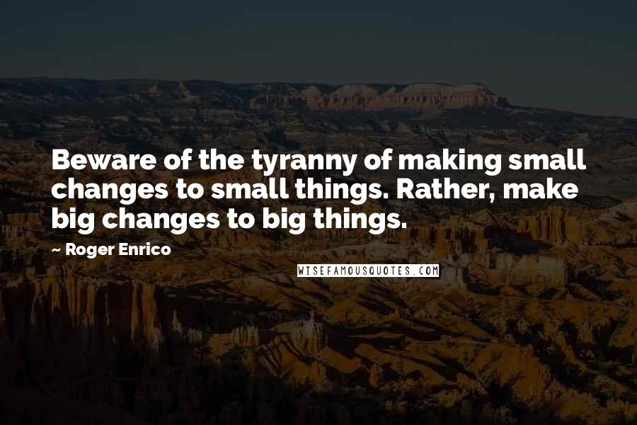 Roger Enrico quotes: Beware of the tyranny of making small changes to small things. Rather, make big changes to big things. Roger Enrico quotes: Beware of the tyranny of making small changes to small things. Rather, make big changes to big things.