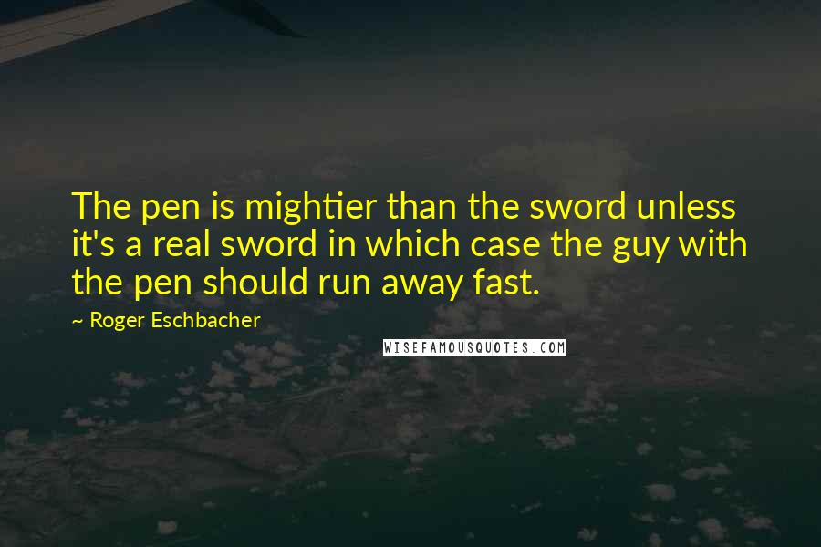 Roger Eschbacher quotes: The pen is mightier than the sword unless it's a real sword in which case the guy with the pen should run away fast.
