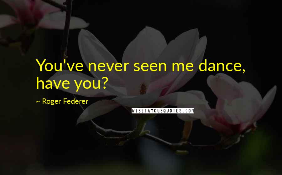 Roger Federer quotes: You've never seen me dance, have you?
