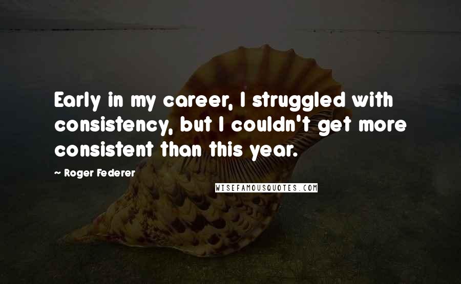 Roger Federer quotes: Early in my career, I struggled with consistency, but I couldn't get more consistent than this year.