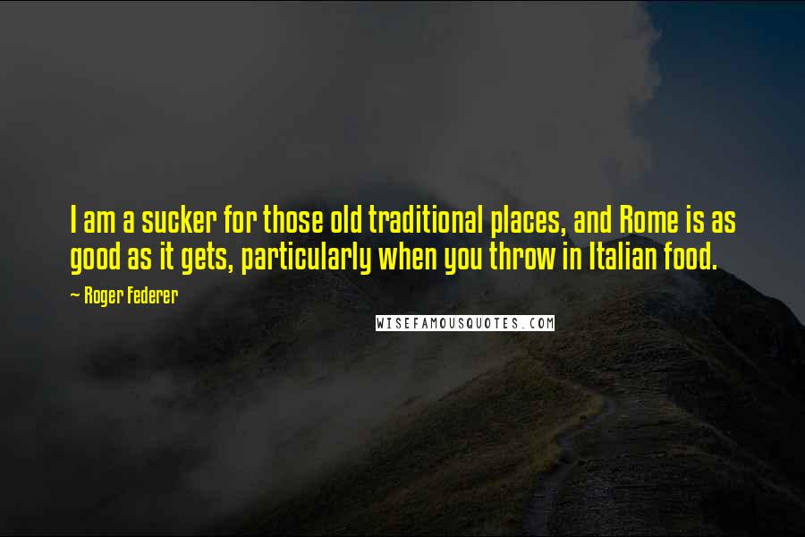 Roger Federer quotes: I am a sucker for those old traditional places, and Rome is as good as it gets, particularly when you throw in Italian food.