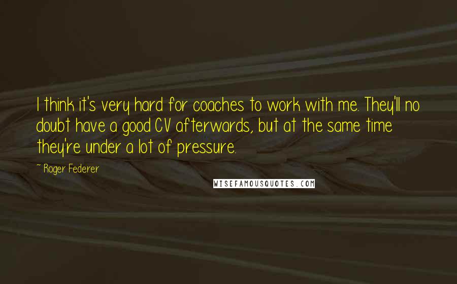 Roger Federer quotes: I think it's very hard for coaches to work with me. They'll no doubt have a good CV afterwards, but at the same time they're under a lot of pressure.