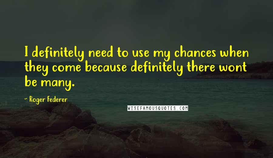 Roger Federer quotes: I definitely need to use my chances when they come because definitely there wont be many.