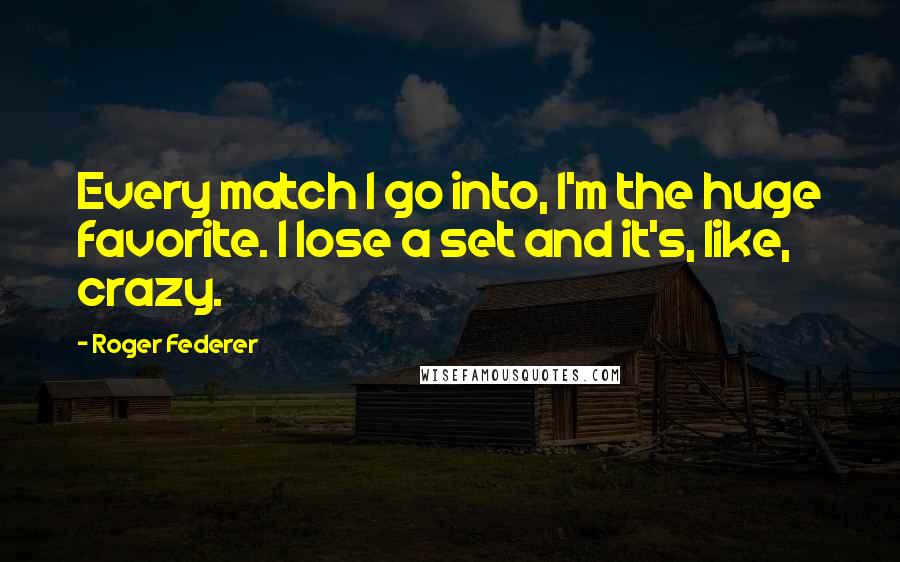 Roger Federer quotes: Every match I go into, I'm the huge favorite. I lose a set and it's, like, crazy.