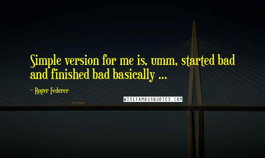 Roger Federer quotes: Simple version for me is, umm, started bad and finished bad basically ...