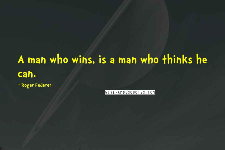 Roger Federer quotes: A man who wins, is a man who thinks he can.