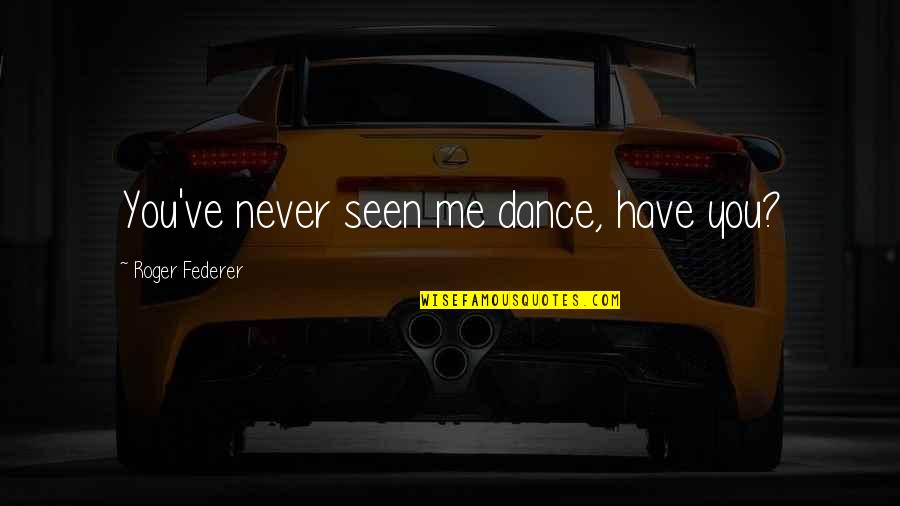 Roger Federer Quotes By Roger Federer: You've never seen me dance, have you?