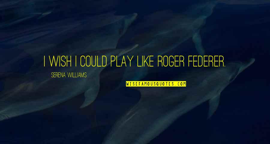 Roger Federer Quotes By Serena Williams: I wish I could play like Roger Federer.