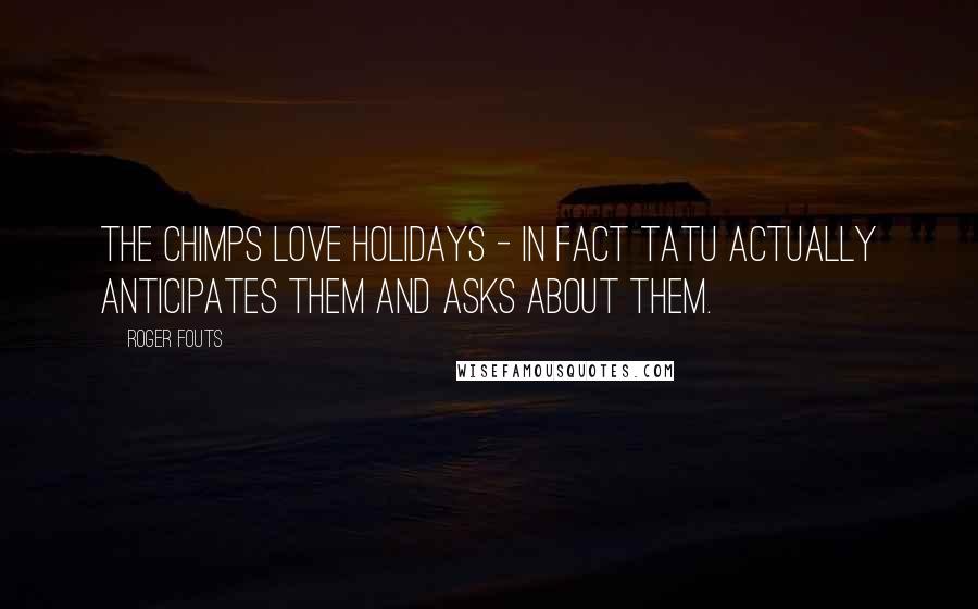 Roger Fouts quotes: The chimps love holidays - in fact Tatu actually anticipates them and asks about them.