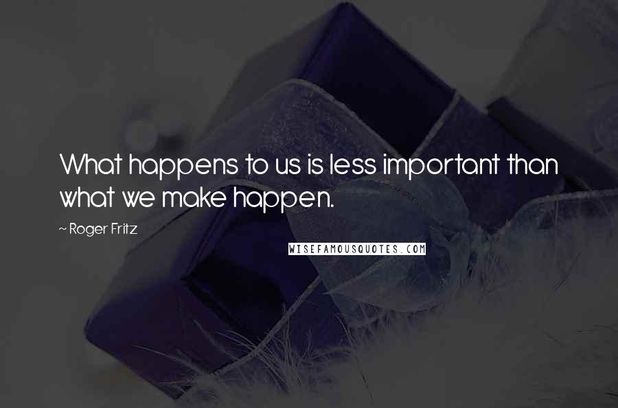 Roger Fritz quotes: What happens to us is less important than what we make happen.